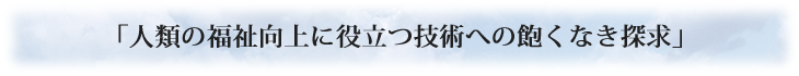 人類の福祉向上に役立つ技術への飽くなき探求