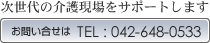 次世代の介護現場をサポートします　お問い合せは　TEL042-648-0533