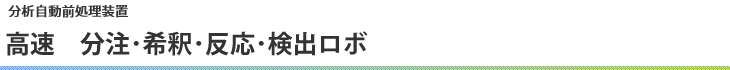 高速　分注・希釈・反応・検出ロボ